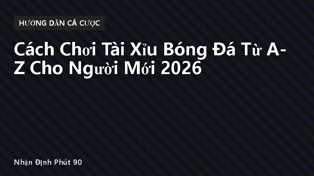 Cách Chơi Tài Xỉu Bóng Đá Từ A-Z Cho Người Mới 2026